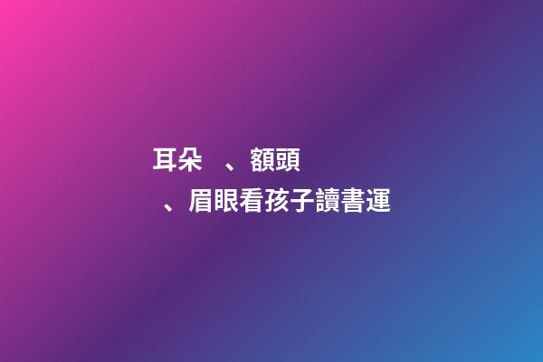 耳朵、額頭、眉眼看孩子讀書運